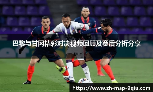 巴黎与甘冈精彩对决视频回顾及赛后分析分享