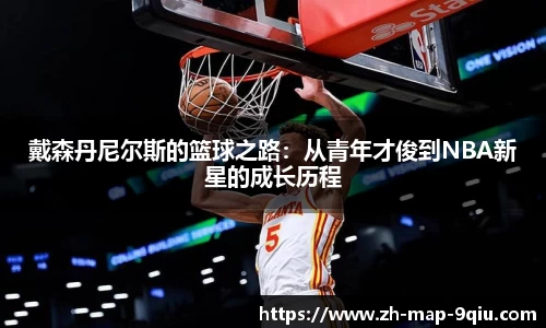 戴森丹尼尔斯的篮球之路：从青年才俊到NBA新星的成长历程