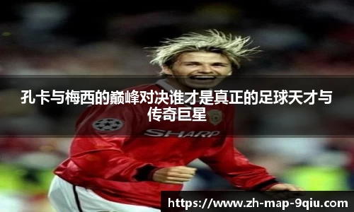 孔卡与梅西的巅峰对决谁才是真正的足球天才与传奇巨星