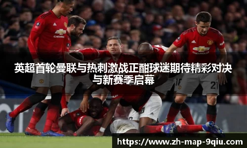 英超首轮曼联与热刺激战正酣球迷期待精彩对决与新赛季启幕