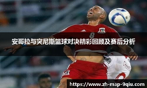 安哥拉与突尼斯篮球对决精彩回顾及赛后分析