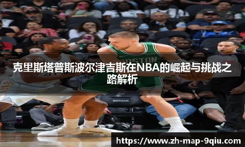 克里斯塔普斯波尔津吉斯在NBA的崛起与挑战之路解析