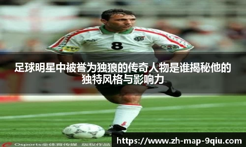 足球明星中被誉为独狼的传奇人物是谁揭秘他的独特风格与影响力
