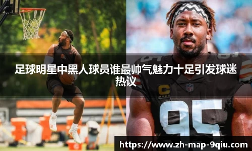 足球明星中黑人球员谁最帅气魅力十足引发球迷热议